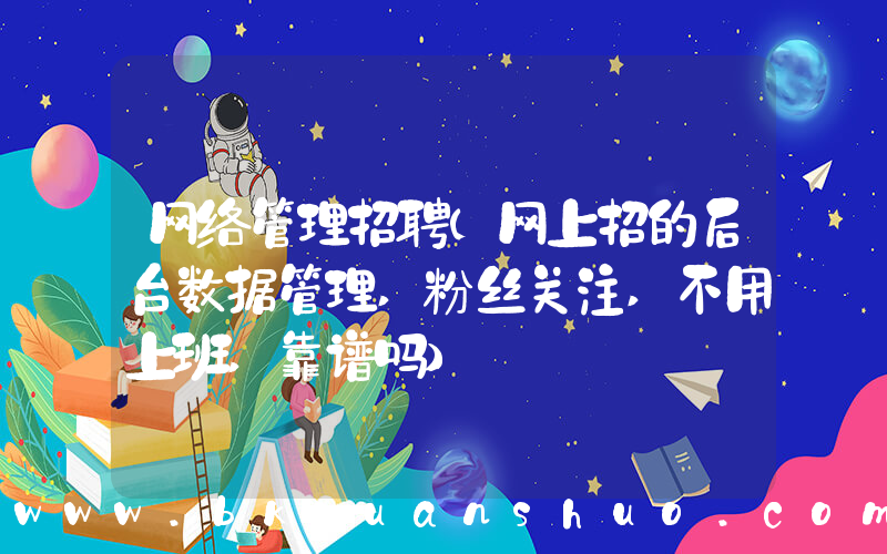 网络管理招聘(网上招的后台数据管理,粉丝关注,不用上班,靠谱吗)
