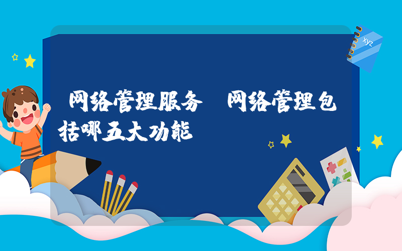 网络管理服务(网络管理包括哪五大功能)