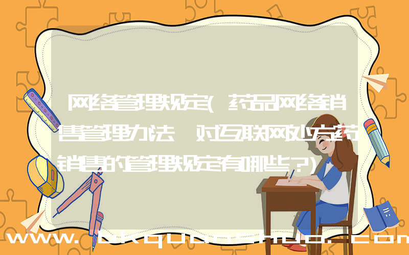 网络管理规定(药品网络销售管理办法》对互联网处方药销售的管理规定有哪些？)