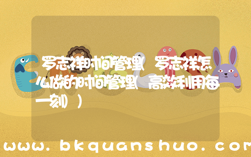 罗志祥时间管理(罗志祥怎么做的时间管理(高效利用每一刻))