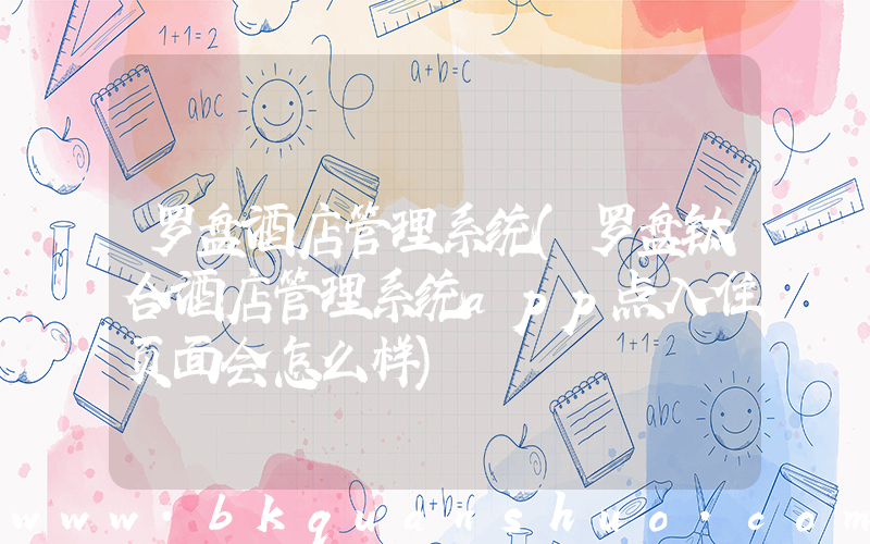 罗盘酒店管理系统(罗盘钛合酒店管理系统app点入住页面会怎么样)