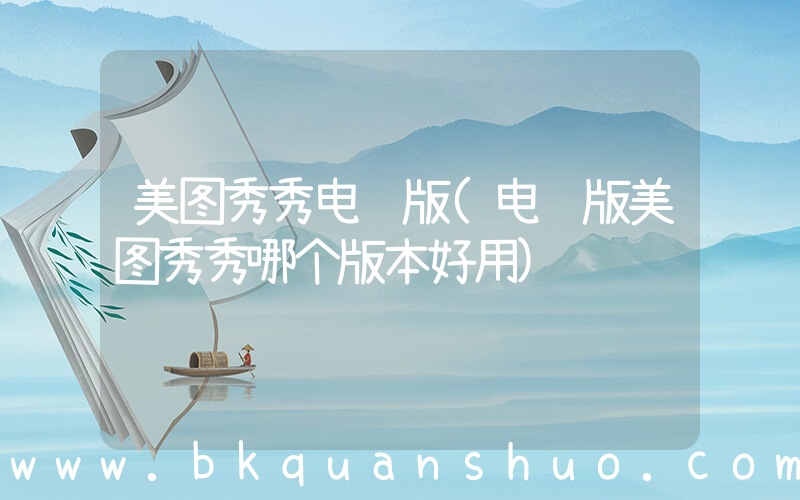 美图秀秀电脑版(电脑版美图秀秀哪个版本好用)