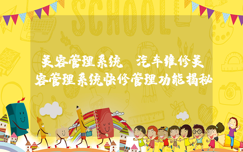 美容管理系统(汽车维修美容管理系统快修管理功能揭秘！)