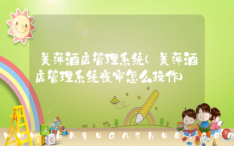 美萍酒店管理系统(美萍酒店管理系统夜审怎么操作)