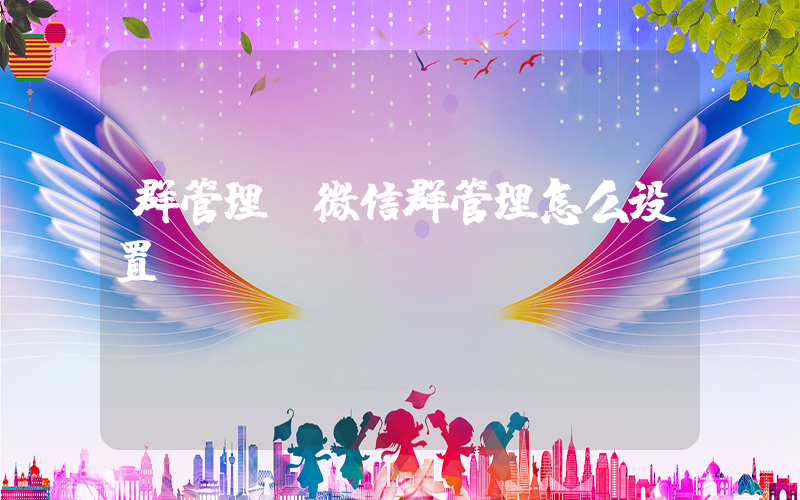 群管理(微信群管理怎么设置)