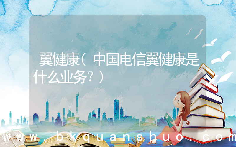 翼健康(中国电信翼健康是什么业务？)