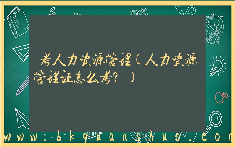 考人力资源管理(人力资源管理证怎么考？)