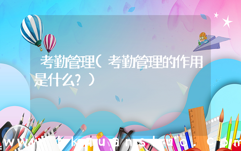 考勤管理(考勤管理的作用是什么？)