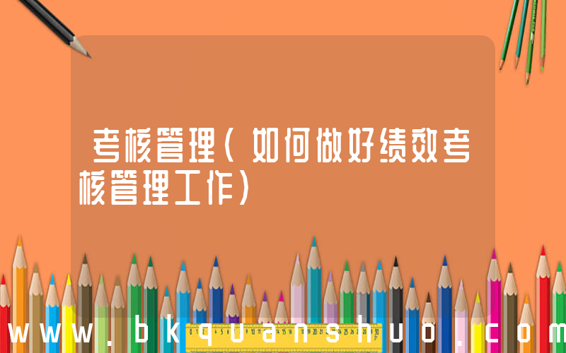 考核管理(如何做好绩效考核管理工作)