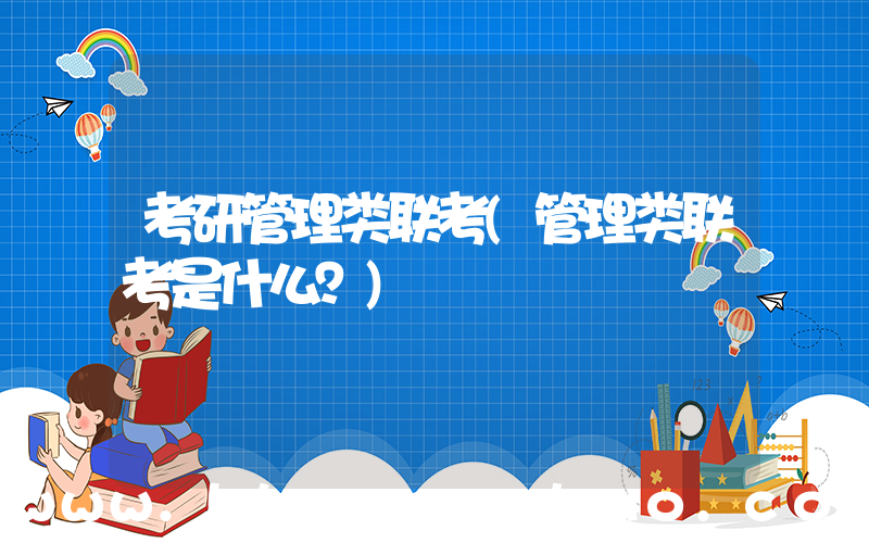 考研管理类联考(管理类联考是什么？)