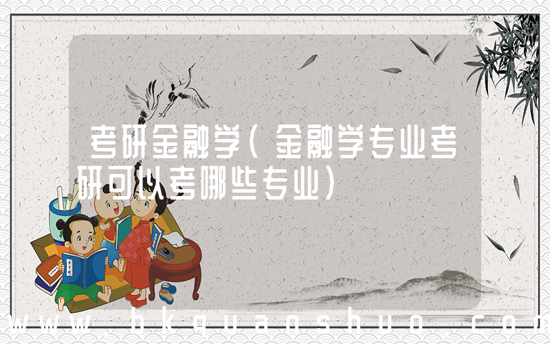 考研金融学(金融学专业考研可以考哪些专业)