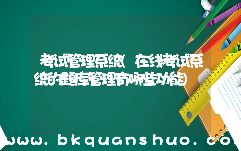 考试管理系统(在线考试系统的题库管理有哪些功能)