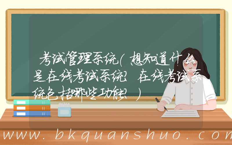 考试管理系统(想知道什么是在线考试系统？在线考试系统包括哪些功能？)