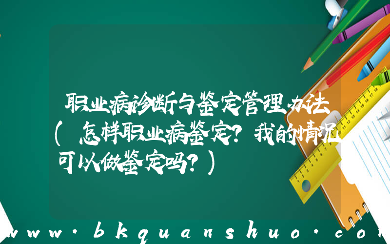 职业病诊断与鉴定管理办法(怎样职业病鉴定？我的情况可以做鉴定吗？)