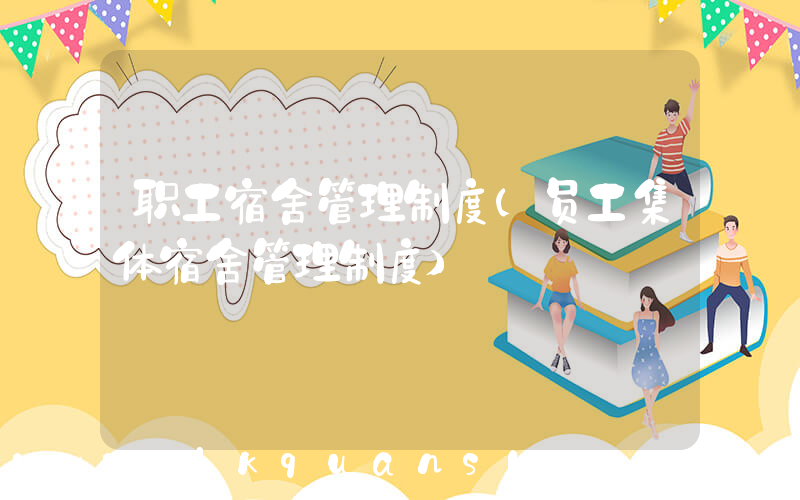 职工宿舍管理制度(员工集体宿舍管理制度)