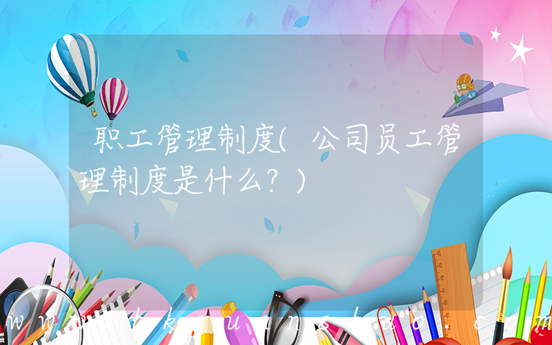 职工管理制度(公司员工管理制度是什么？)