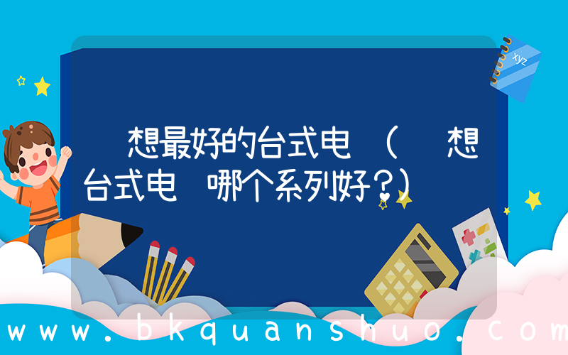 联想最好的台式电脑(联想台式电脑哪个系列好？)