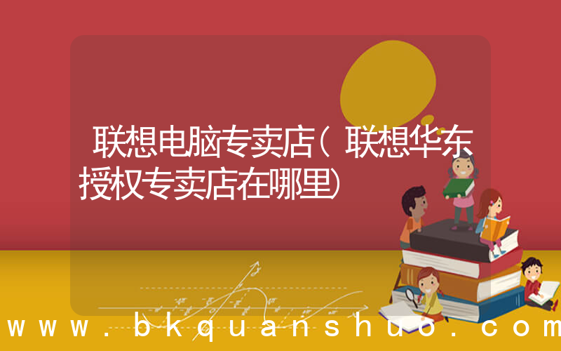 联想电脑专卖店(联想华东授权专卖店在哪里)
