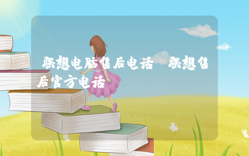 联想电脑售后电话(联想售后官方电话)