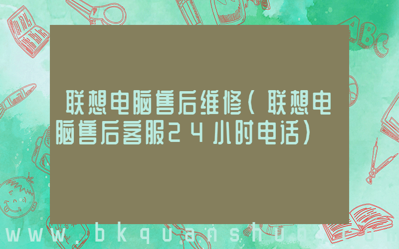联想电脑售后维修(联想电脑售后客服24小时电话)