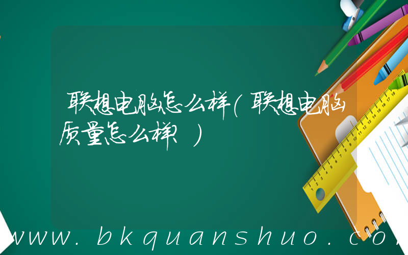 联想电脑怎么样(联想电脑质量怎么样？)