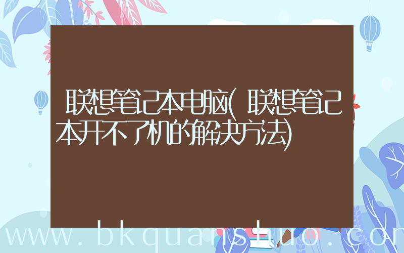 联想笔记本电脑(联想笔记本开不了机的解决方法)