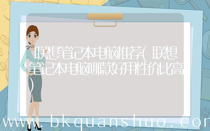 联想笔记本电脑推荐(联想笔记本电脑哪款好用性价比高)