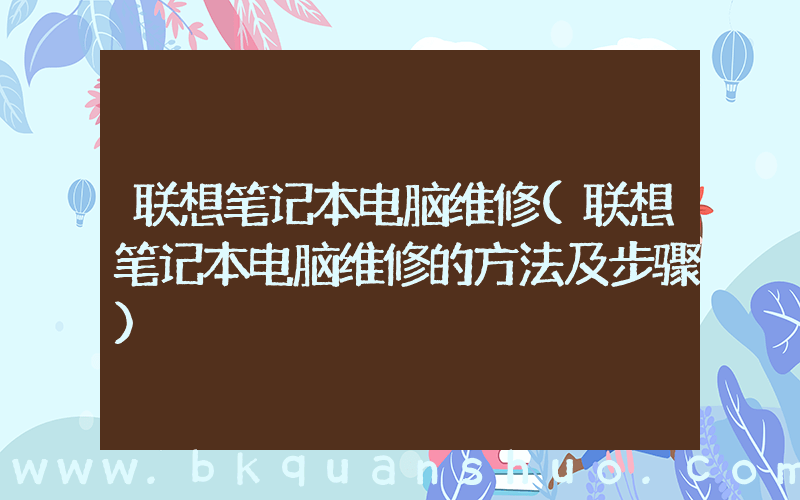 联想笔记本电脑维修(联想笔记本电脑维修的方法及步骤)