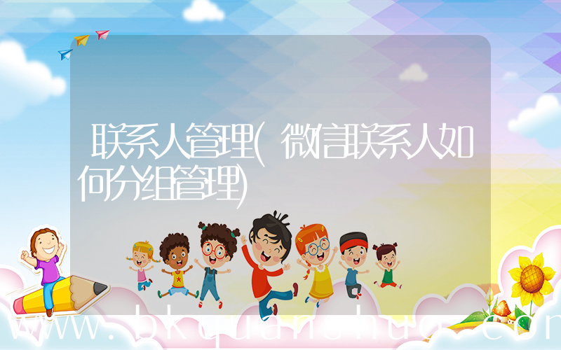 联系人管理(微信联系人如何分组管理)