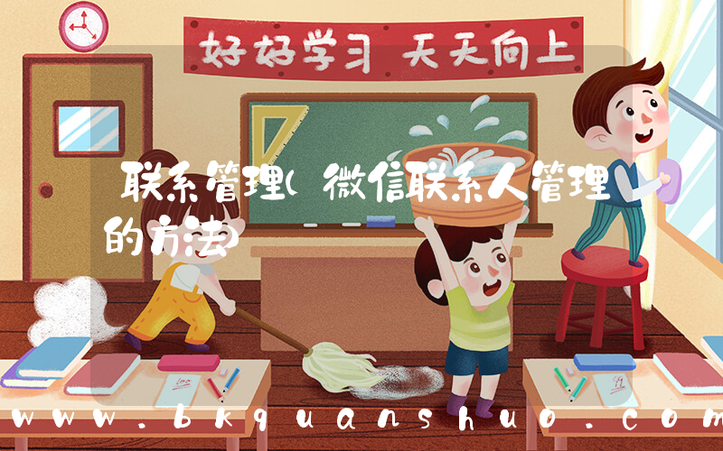 联系管理(微信联系人管理的方法)