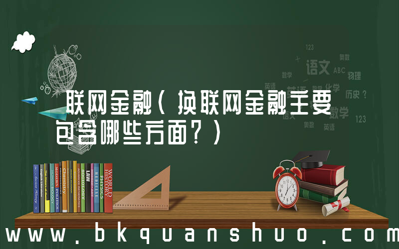 联网金融(换联网金融主要包含哪些方面？)