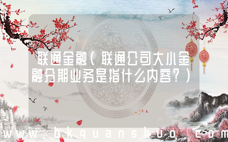 联通金融(联通公司大小金融分期业务是指什么内容？)