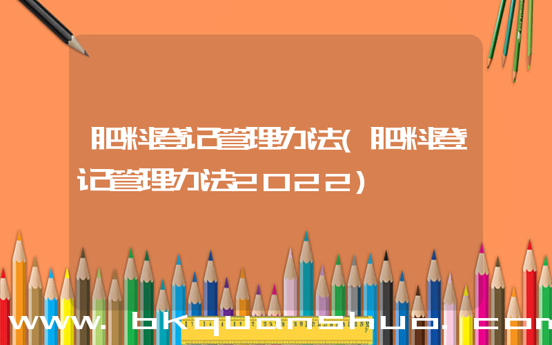 肥料登记管理办法(肥料登记管理办法2022)