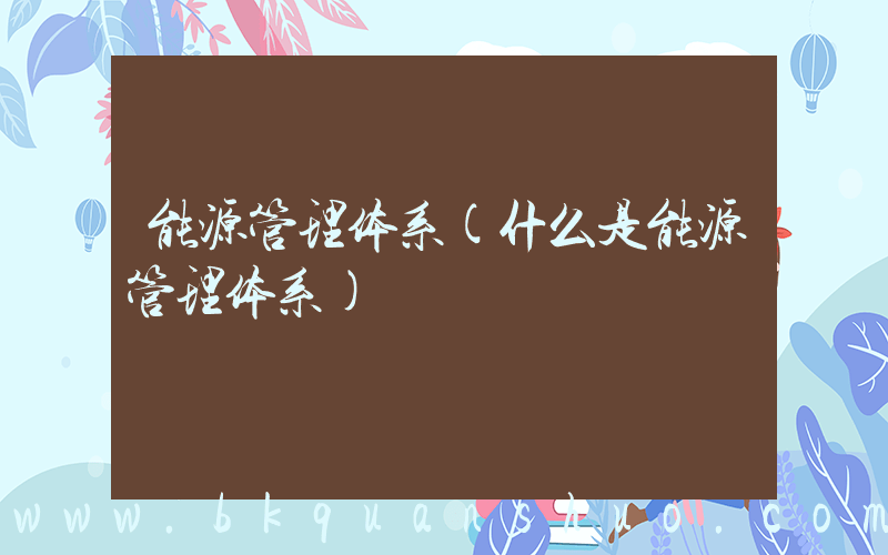 能源管理体系(什么是能源管理体系)
