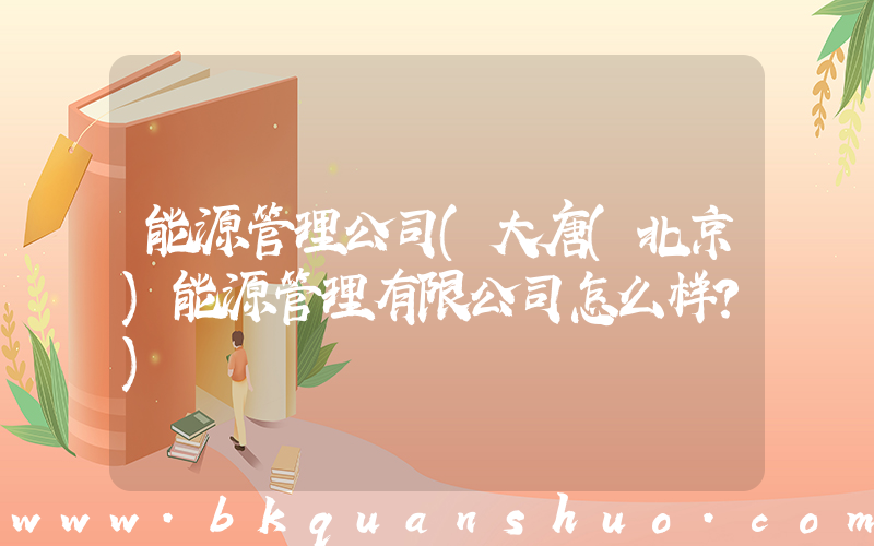 能源管理公司(大唐(北京)能源管理有限公司怎么样？)