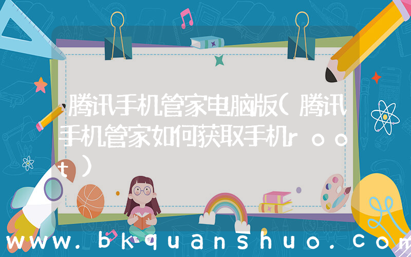 腾讯手机管家电脑版(腾讯手机管家如何获取手机root)