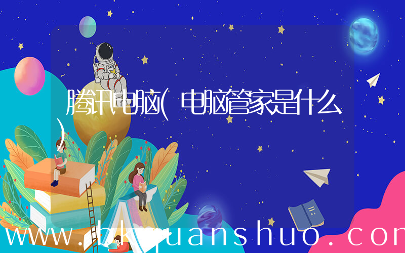 腾讯电脑(电脑管家是什么)