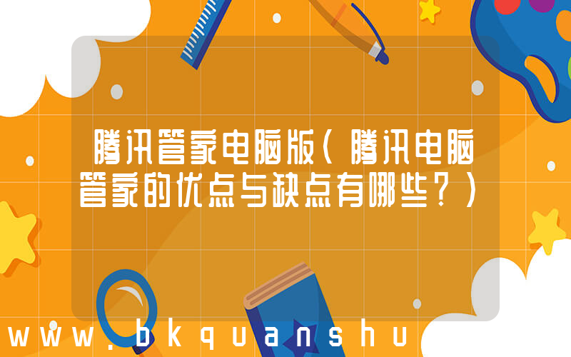 腾讯管家电脑版(腾讯电脑管家的优点与缺点有哪些？)