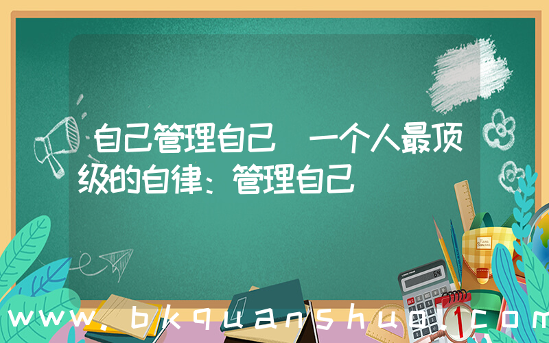 自己管理自己(一个人最顶级的自律：管理自己)