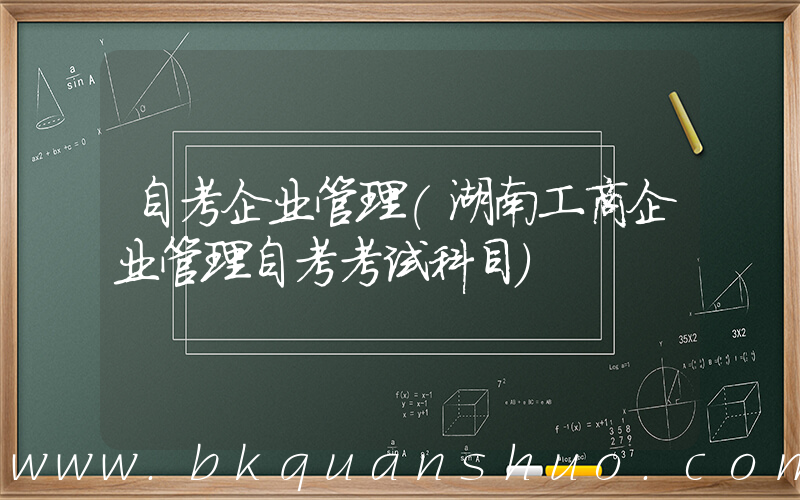 自考企业管理(湖南工商企业管理自考考试科目)