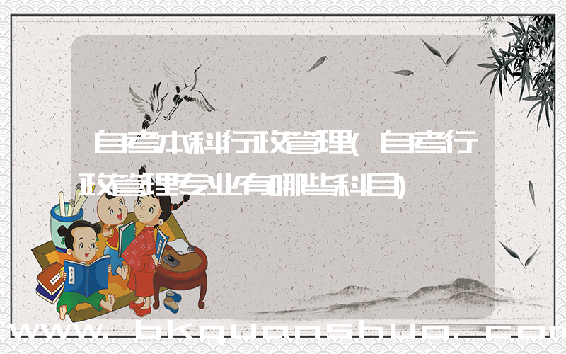 自考本科行政管理(自考行政管理专业有哪些科目)