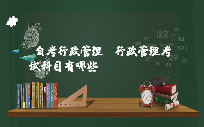 自考行政管理(行政管理考试科目有哪些)