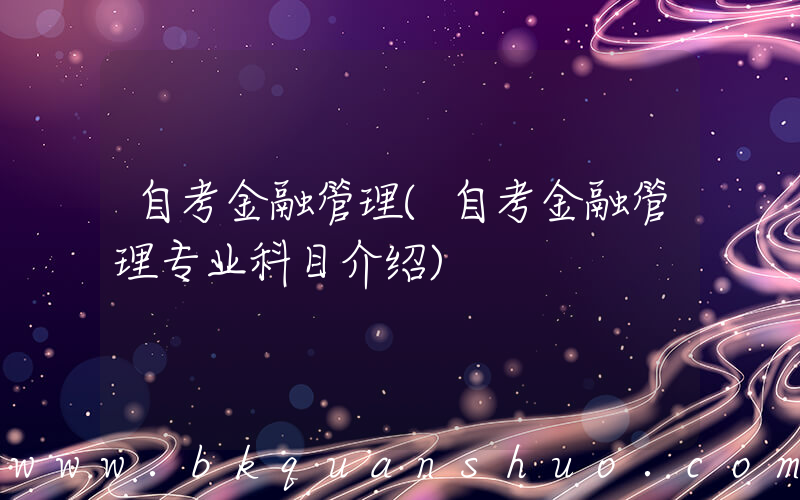 自考金融管理(自考金融管理专业科目介绍)