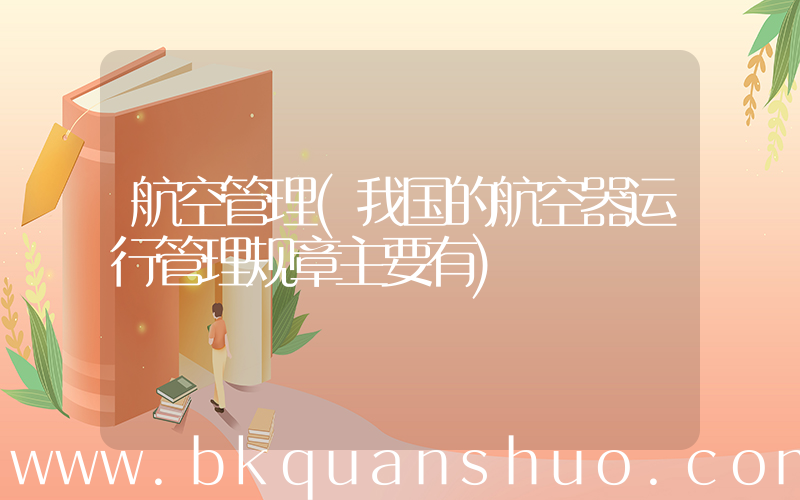航空管理(我国的航空器运行管理规章主要有)