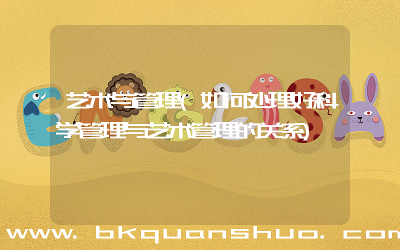 艺术与管理(如何处理好科学管理与艺术管理的关系)