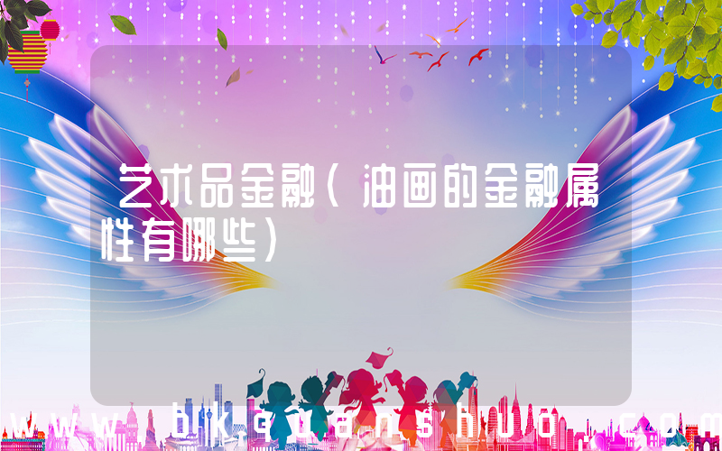 艺术品金融(油画的金融属性有哪些)