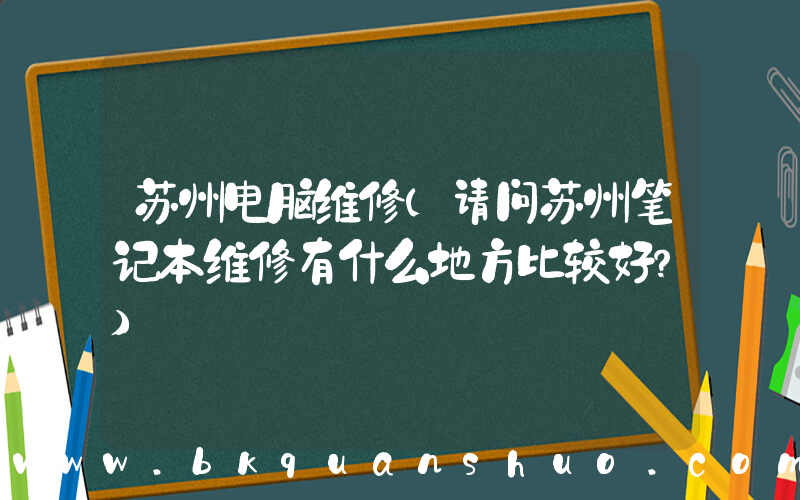 苏州电脑维修(请问苏州笔记本维修有什么地方比较好？)