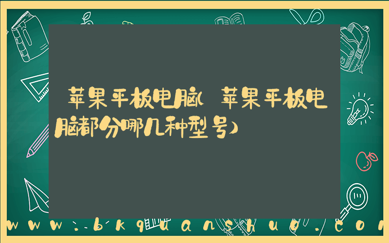苹果平板电脑(苹果平板电脑都分哪几种型号)