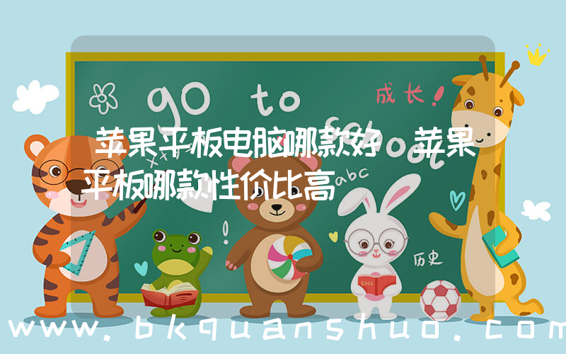 苹果平板电脑哪款好(苹果平板哪款性价比高)