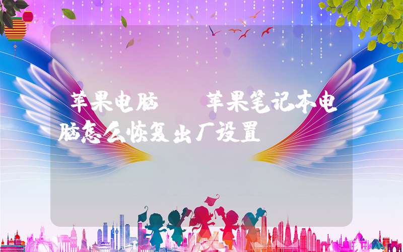 苹果电脑.(苹果笔记本电脑怎么恢复出厂设置？)